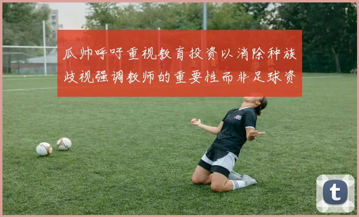 瓜帅呼吁重视教育投资以消除种族歧视强调教师的重要性而非足球资金