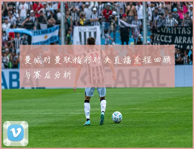 曼城对曼联精彩对决直播全程回顾与赛后分析