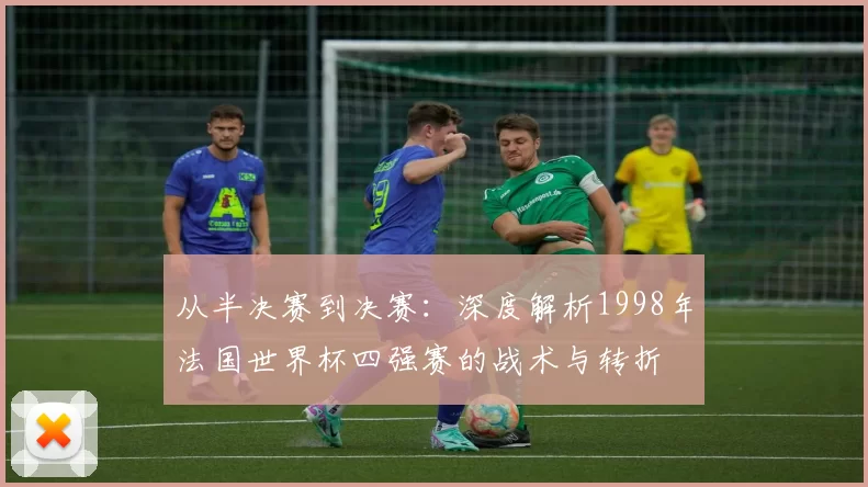从半决赛到决赛:深度解析1998年法国世界杯四强赛的战术与转折