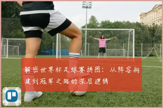 解密世界杯足球赛拼图：从阵容构建到冠军之路的深层逻辑