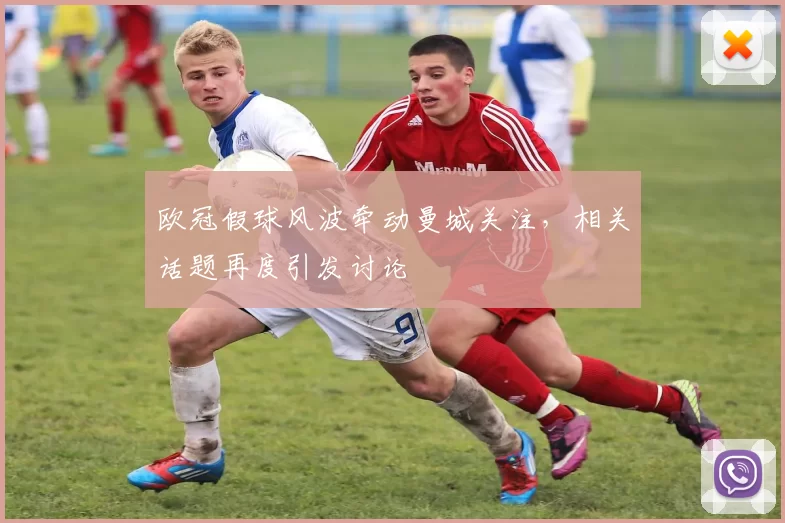欧冠假球风波牵动曼城关注,相关话题再度引发讨论