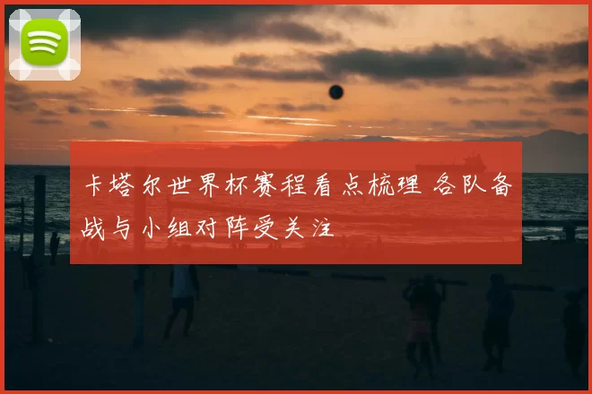 卡塔尔世界杯赛程看点梳理 各队备战与小组对阵受关注