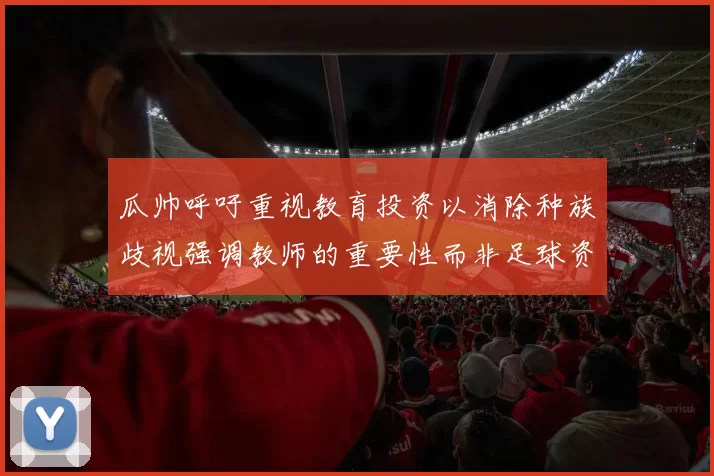 瓜帅呼吁重视教育投资以消除种族歧视强调教师的重要性而非足球资金