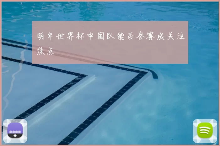 明年世界杯中国队能否参赛成关注焦点