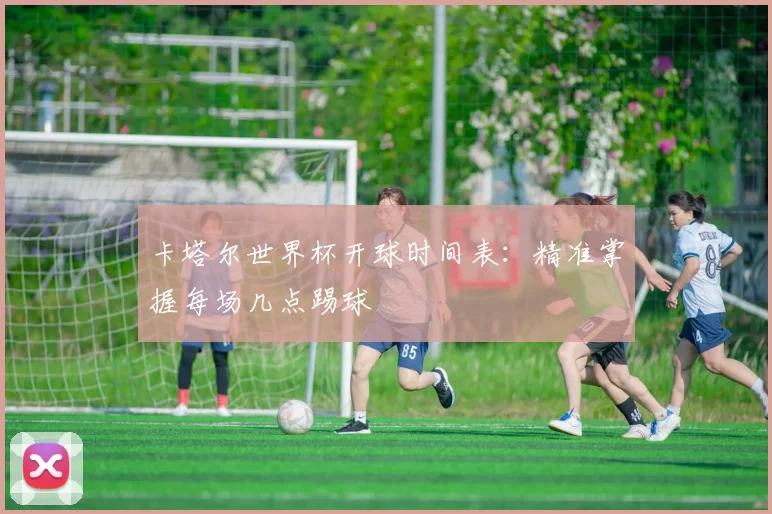 卡塔尔世界杯开球时间表：精准掌握每场几点踢球
