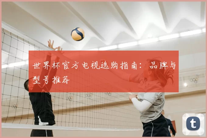 世界杯官方电视选购指南:品牌与型号推荐