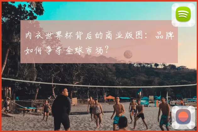 内衣世界杯背后的商业版图：品牌如何争夺全球市场？
