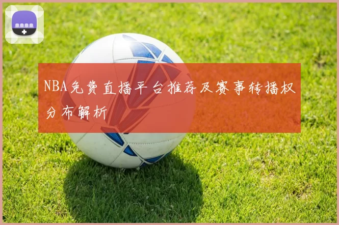 NBA免费直播平台推荐及赛事转播权分布解析