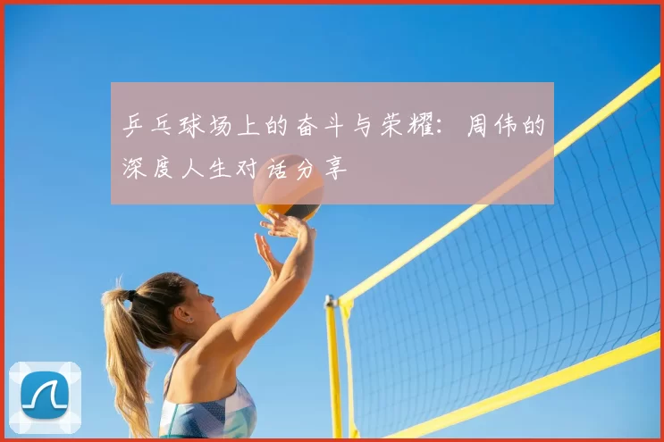 乒乓球场上的奋斗与荣耀:周伟的深度人生对话分享