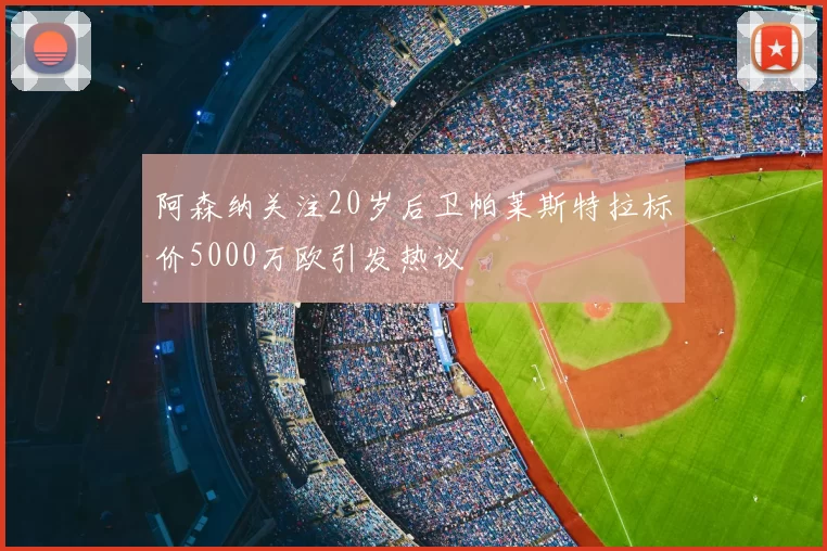 阿森纳关注20岁后卫帕莱斯特拉标价5000万欧引发热议