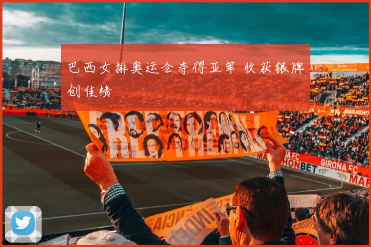 巴西女排奥运会夺得亚军 收获银牌创佳绩