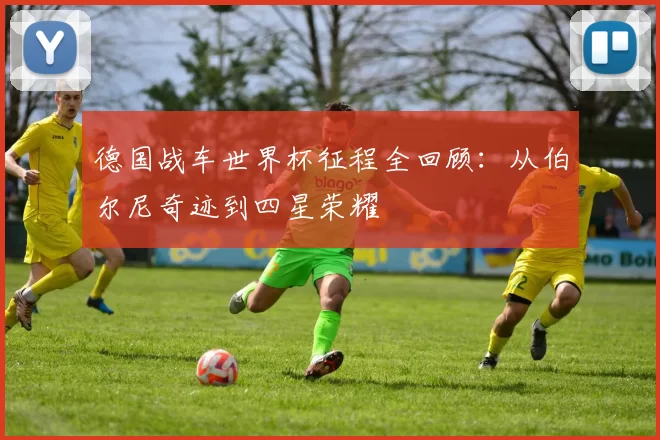 德国战车世界杯征程全回顾：从伯尔尼奇迹到四星荣耀