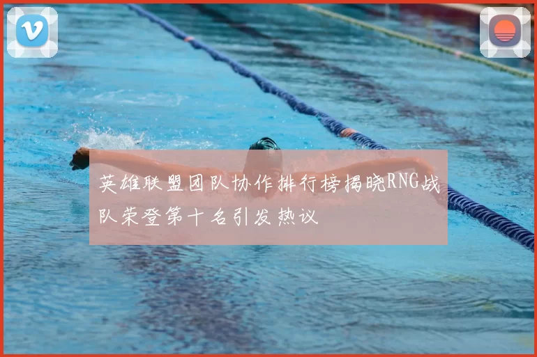 英雄联盟团队协作排行榜揭晓RNG战队荣登第十名引发热议