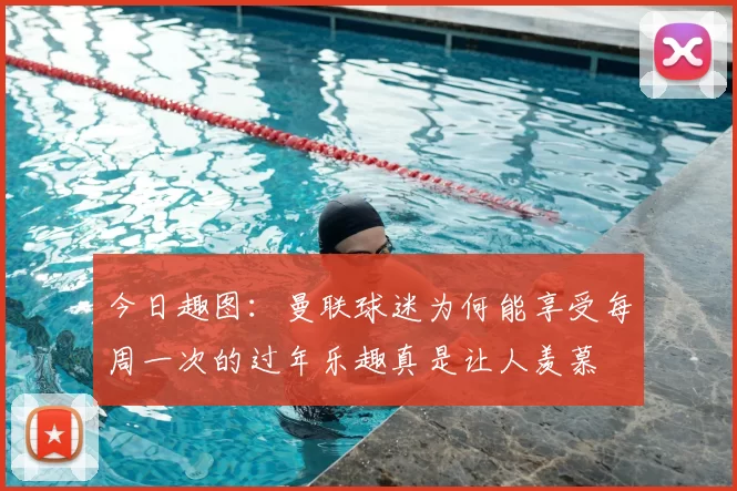 今日趣图：曼联球迷为何能享受每周一次的过年乐趣真是让人羡慕