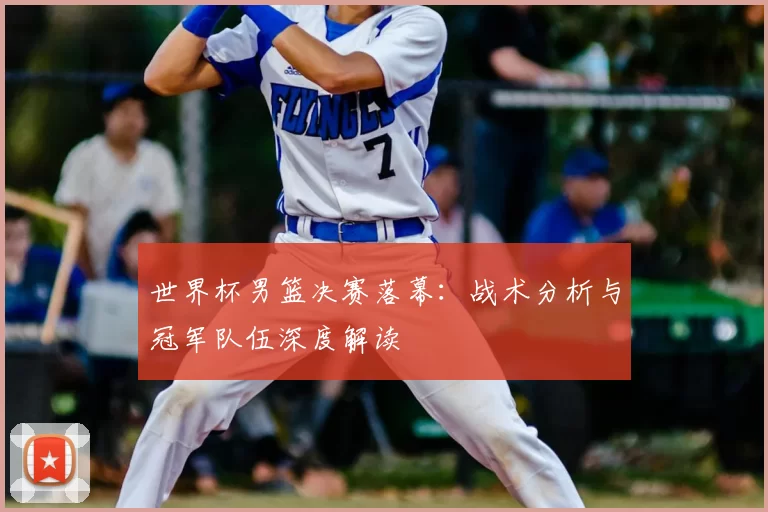 世界杯男篮决赛落幕：战术分析与冠军队伍深度解读