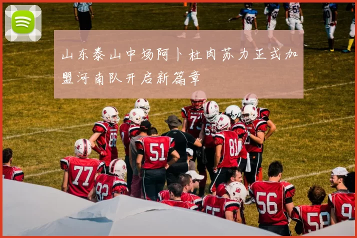 山东泰山中场阿卜杜肉苏力正式加盟河南队开启新篇章