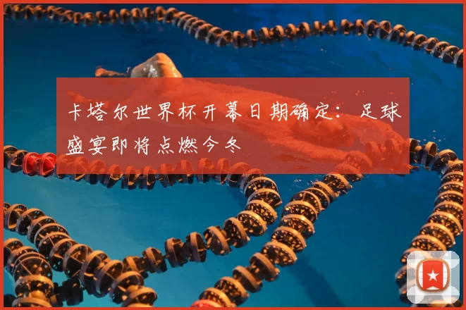 卡塔尔世界杯开幕日期确定:足球盛宴即将点燃今冬