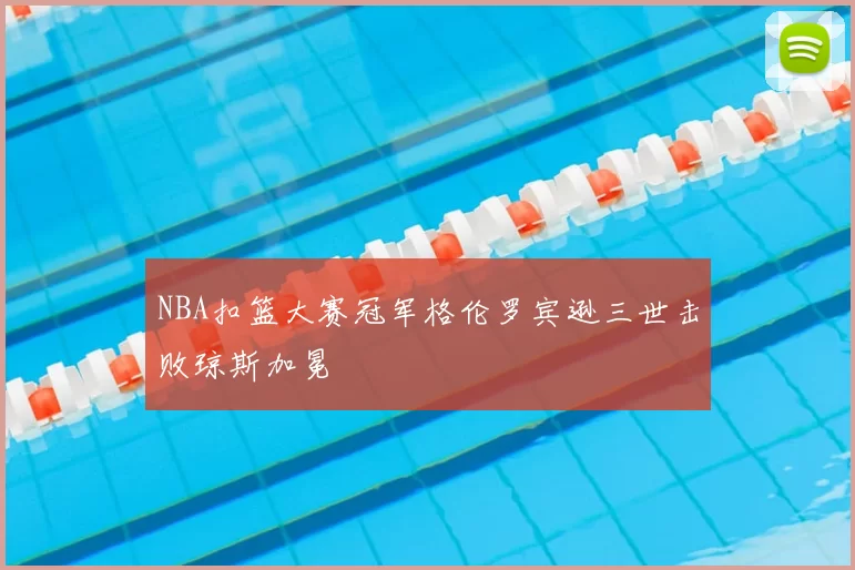 NBA扣篮大赛冠军格伦罗宾逊三世击败琼斯加冕