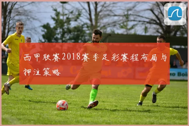 西甲联赛2018赛季足彩赛程布局与押注策略