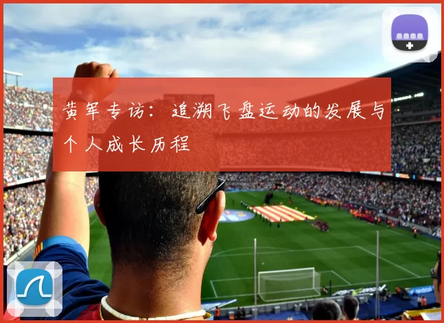 黄军专访:追溯飞盘运动的发展与个人成长历程