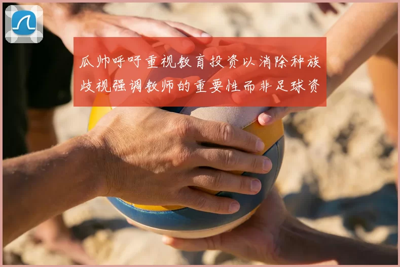 瓜帅呼吁重视教育投资以消除种族歧视强调教师的重要性而非足球资金
