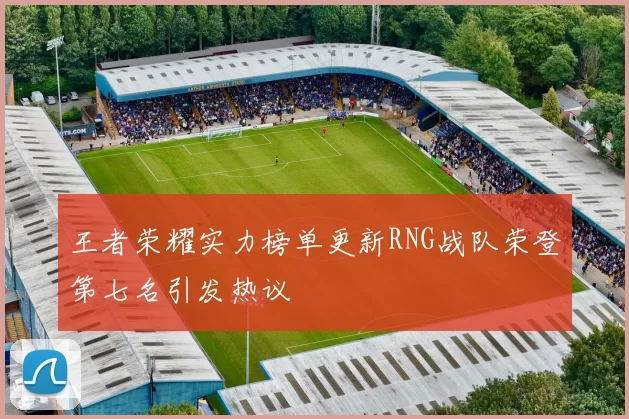 王者荣耀实力榜单更新RNG战队荣登第七名引发热议