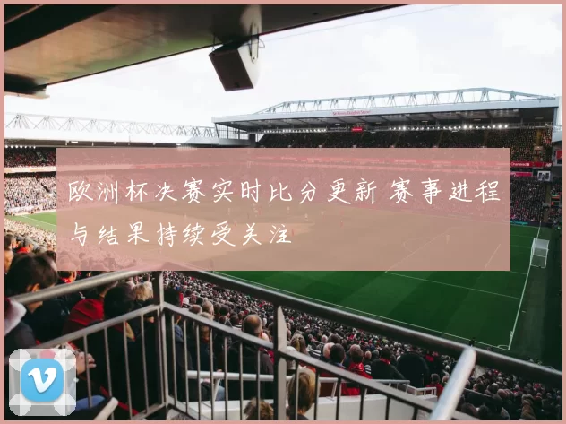 欧洲杯决赛实时比分更新 赛事进程与结果持续受关注