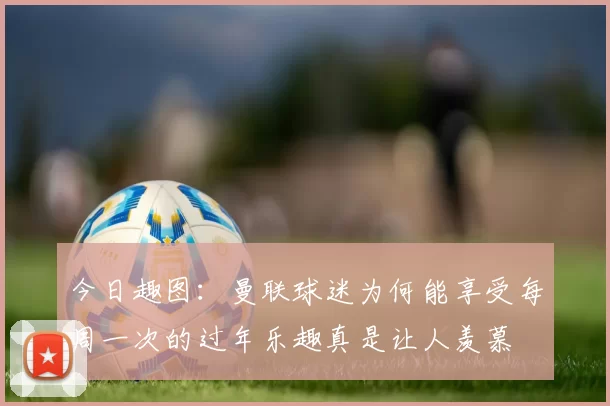 今日趣图：曼联球迷为何能享受每周一次的过年乐趣真是让人羡慕