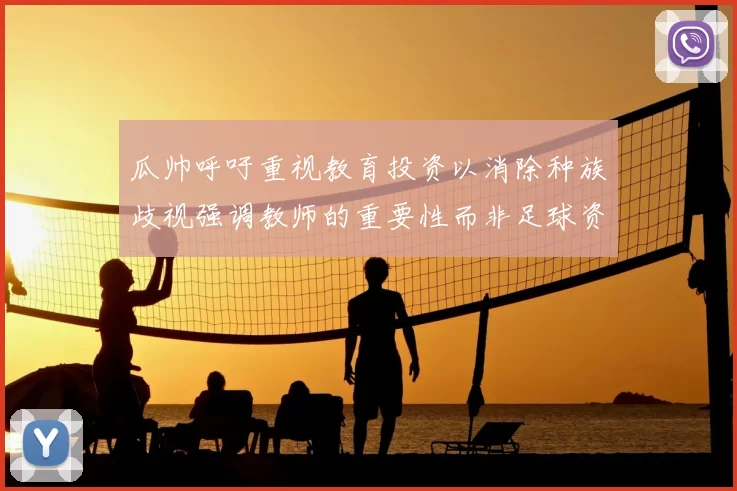 瓜帅呼吁重视教育投资以消除种族歧视强调教师的重要性而非足球资金