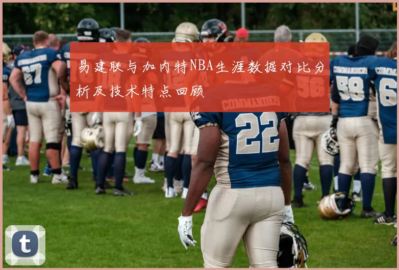 易建联与加内特NBA生涯数据对比分析及技术特点回顾