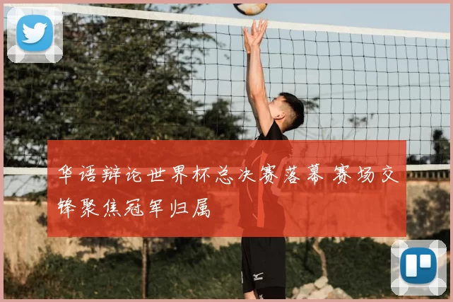 华语辩论世界杯总决赛落幕 赛场交锋聚焦冠军归属
