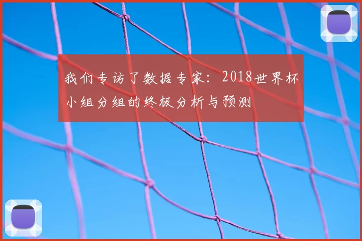 我们专访了数据专家：2018世界杯小组分组的终极分析与预测