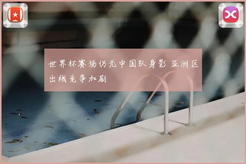 世界杯赛场仍无中国队身影 亚洲区出线竞争加剧