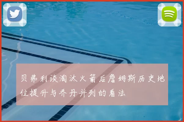 贝弗利谈淘汰火箭后詹姆斯历史地位提升与乔丹并列的看法
