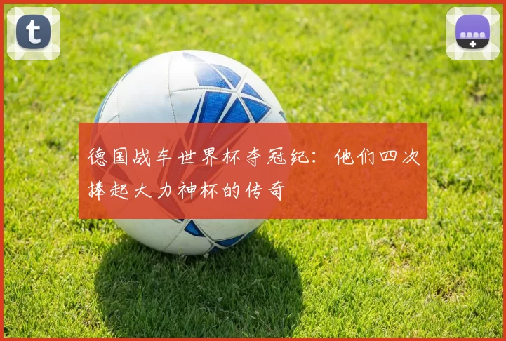 德国战车世界杯夺冠纪：他们四次捧起大力神杯的传奇