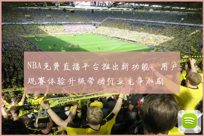 NBA免费直播平台推出新功能，用户观赛体验升级带动行业竞争加剧