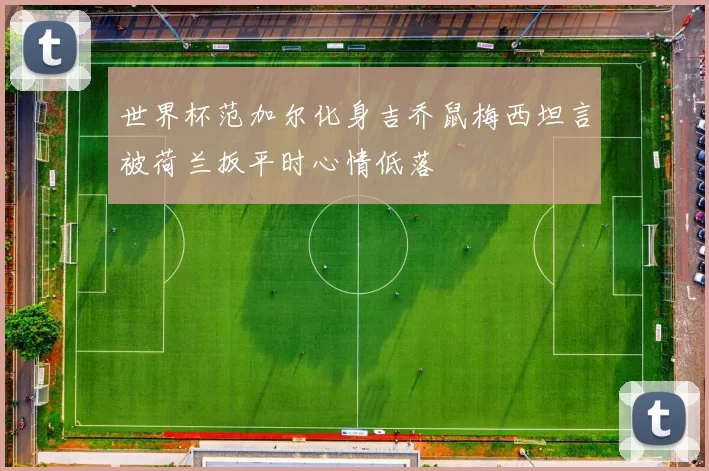 世界杯范加尔化身吉乔鼠梅西坦言被荷兰扳平时心情低落