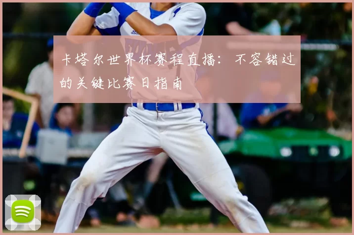 卡塔尔世界杯赛程直播：不容错过的关键比赛日指南