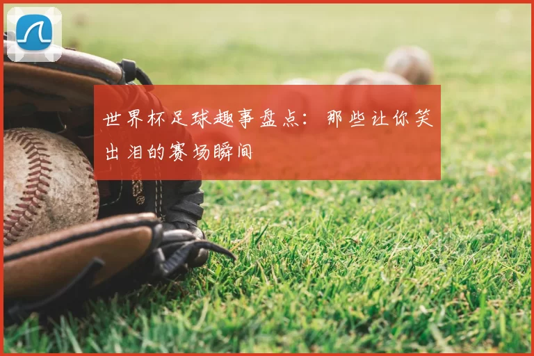 世界杯足球趣事盘点：那些让你笑出泪的赛场瞬间