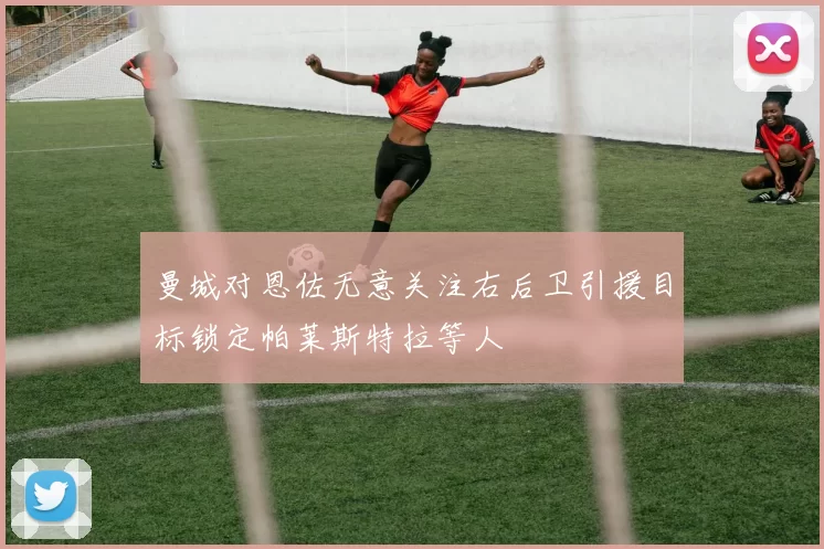 曼城对恩佐无意关注右后卫引援目标锁定帕莱斯特拉等人