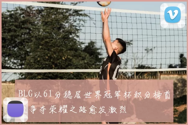 BLG以61分稳居世界冠军杯积分榜首位争夺荣耀之路愈发激烈
