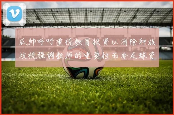 瓜帅呼吁重视教育投资以消除种族歧视强调教师的重要性而非足球资金