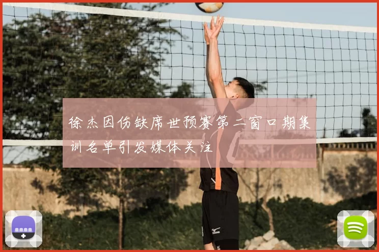 徐杰因伤缺席世预赛第二窗口期集训名单引发媒体关注