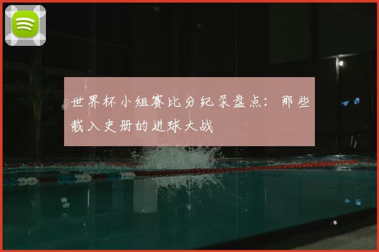 世界杯小组赛比分纪录盘点：那些载入史册的进球大战