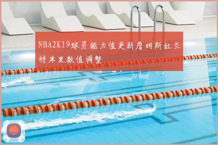 NBA2K19球员能力值更新詹姆斯杜兰特库里数值调整
