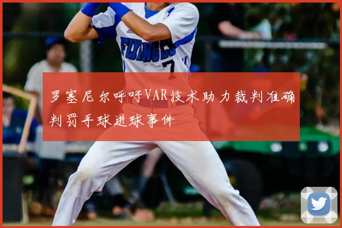 罗塞尼尔呼吁VAR技术助力裁判准确判罚手球进球事件