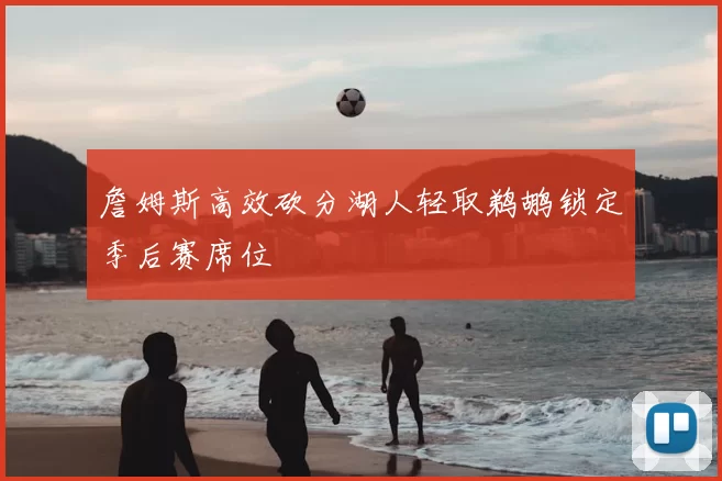 詹姆斯高效砍分湖人轻取鹈鹕锁定季后赛席位