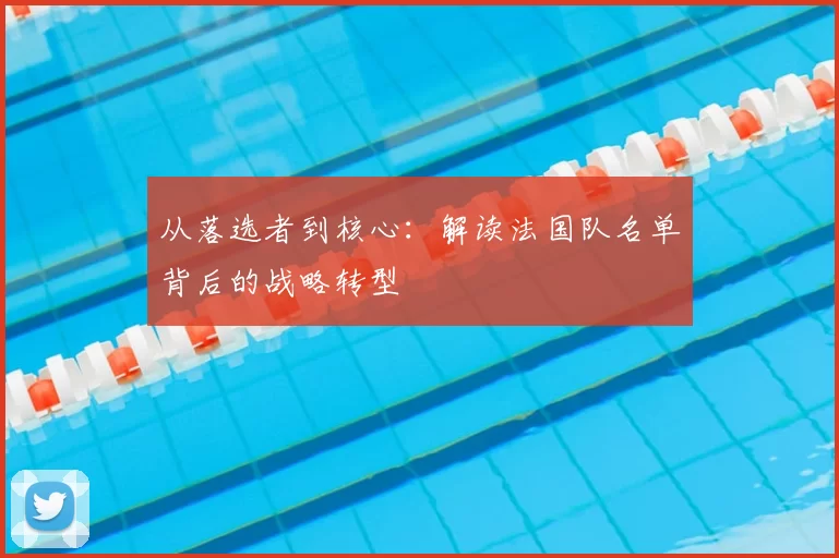 从落选者到核心:解读法国队名单背后的战略转型
