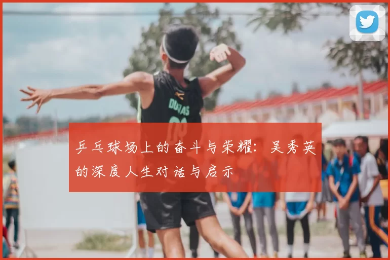 乒乓球场上的奋斗与荣耀:吴秀英的深度人生对话与启示