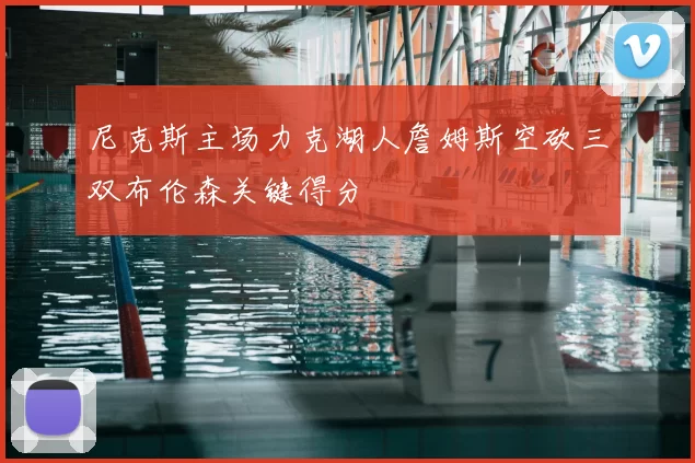 尼克斯主场力克湖人詹姆斯空砍三双布伦森关键得分